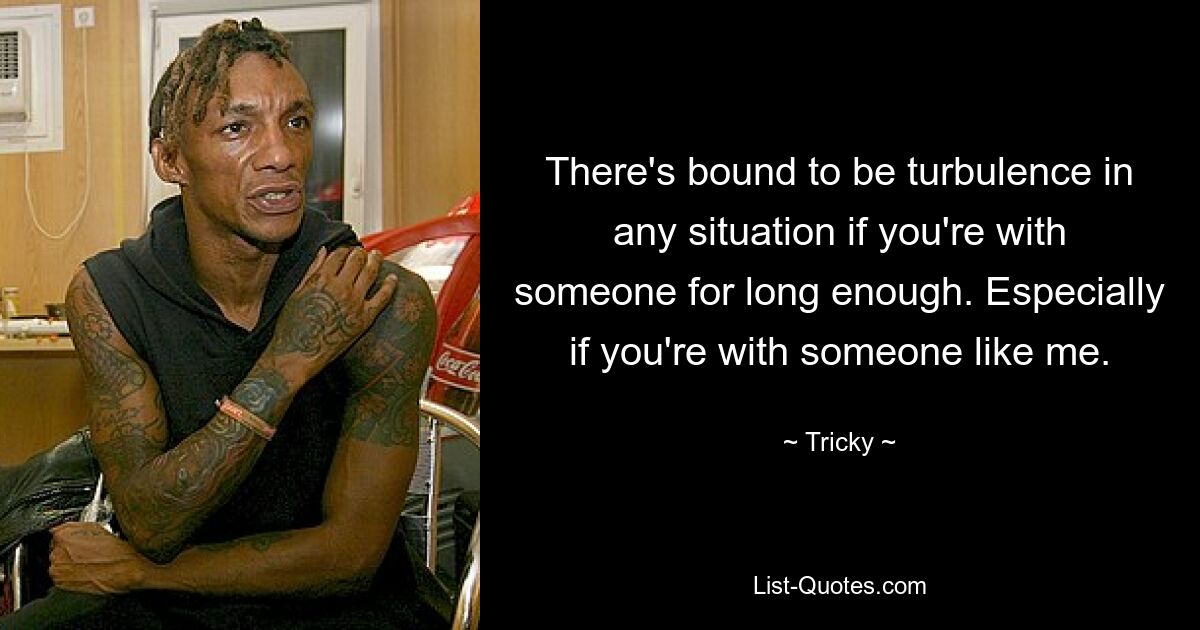 There's bound to be turbulence in any situation if you're with someone for long enough. Especially if you're with someone like me. — © Tricky