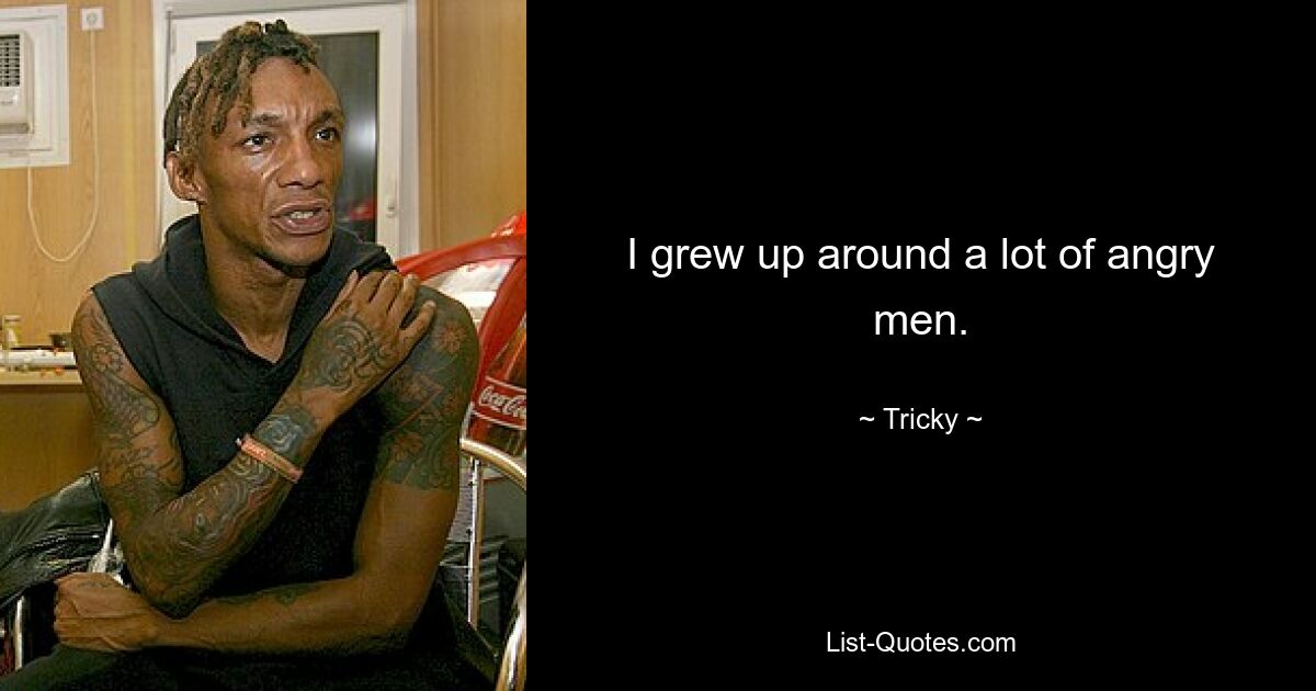 I grew up around a lot of angry men. — © Tricky