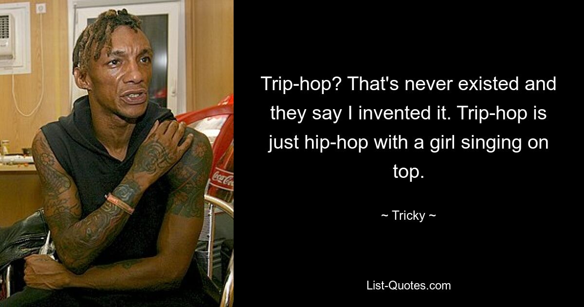 Trip-hop? That's never existed and they say I invented it. Trip-hop is just hip-hop with a girl singing on top. — © Tricky