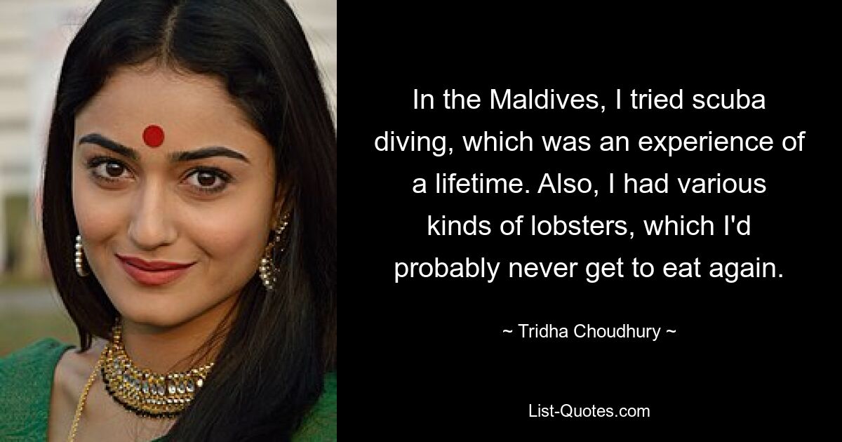 In the Maldives, I tried scuba diving, which was an experience of a lifetime. Also, I had various kinds of lobsters, which I'd probably never get to eat again. — © Tridha Choudhury