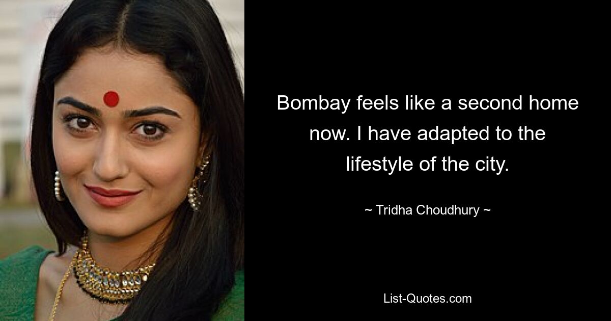 Bombay feels like a second home now. I have adapted to the lifestyle of the city. — © Tridha Choudhury