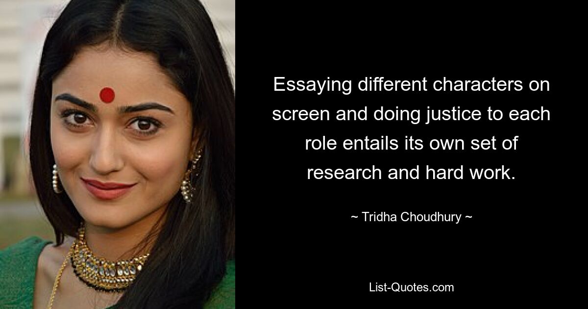 Essaying different characters on screen and doing justice to each role entails its own set of research and hard work. — © Tridha Choudhury