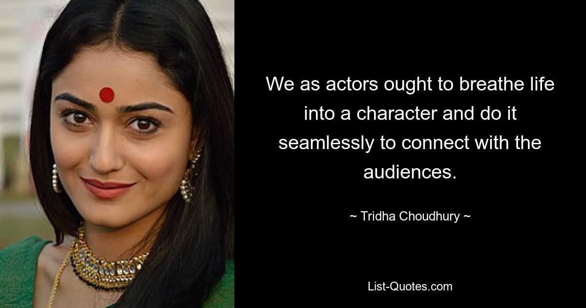 We as actors ought to breathe life into a character and do it seamlessly to connect with the audiences. — © Tridha Choudhury