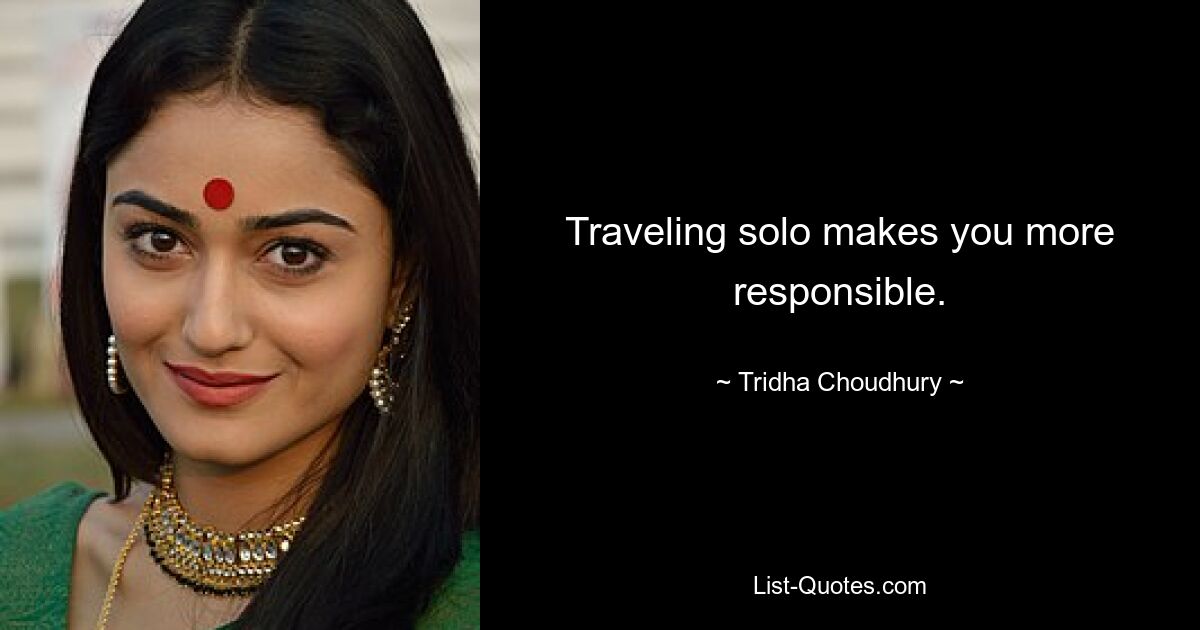 Traveling solo makes you more responsible. — © Tridha Choudhury