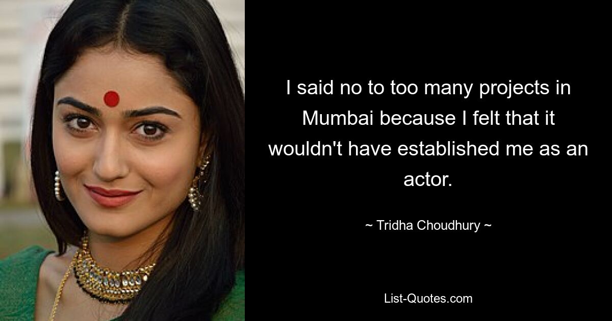 I said no to too many projects in Mumbai because I felt that it wouldn't have established me as an actor. — © Tridha Choudhury