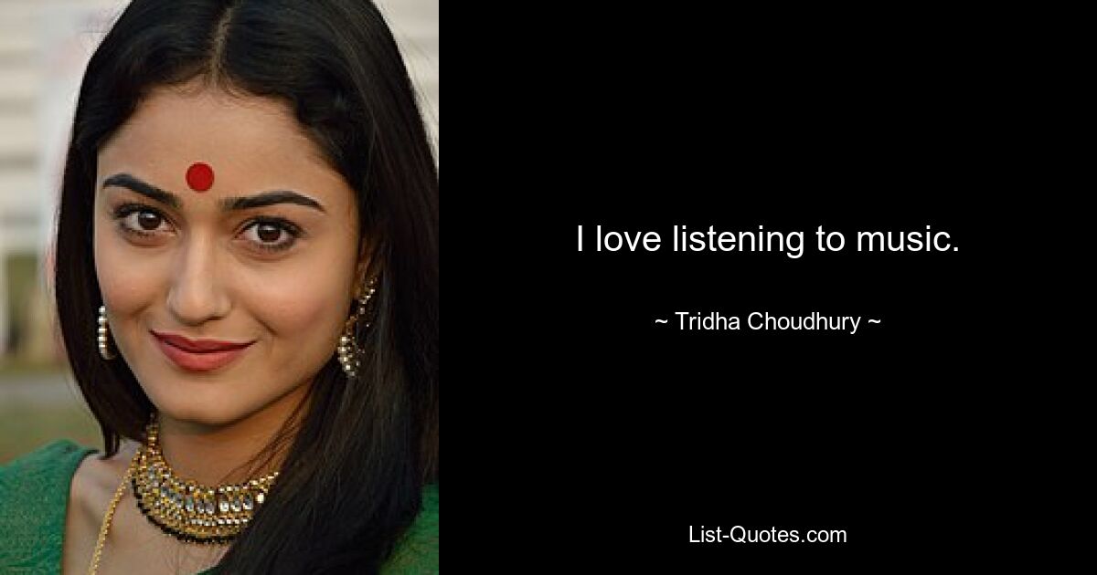 I love listening to music. — © Tridha Choudhury