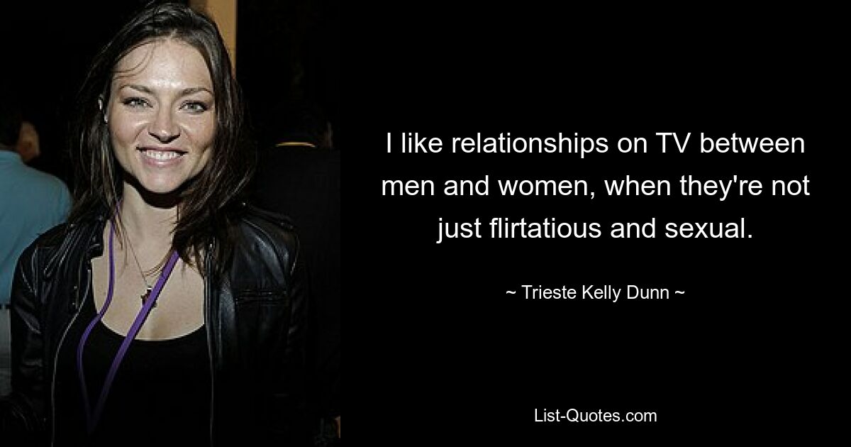 I like relationships on TV between men and women, when they're not just flirtatious and sexual. — © Trieste Kelly Dunn