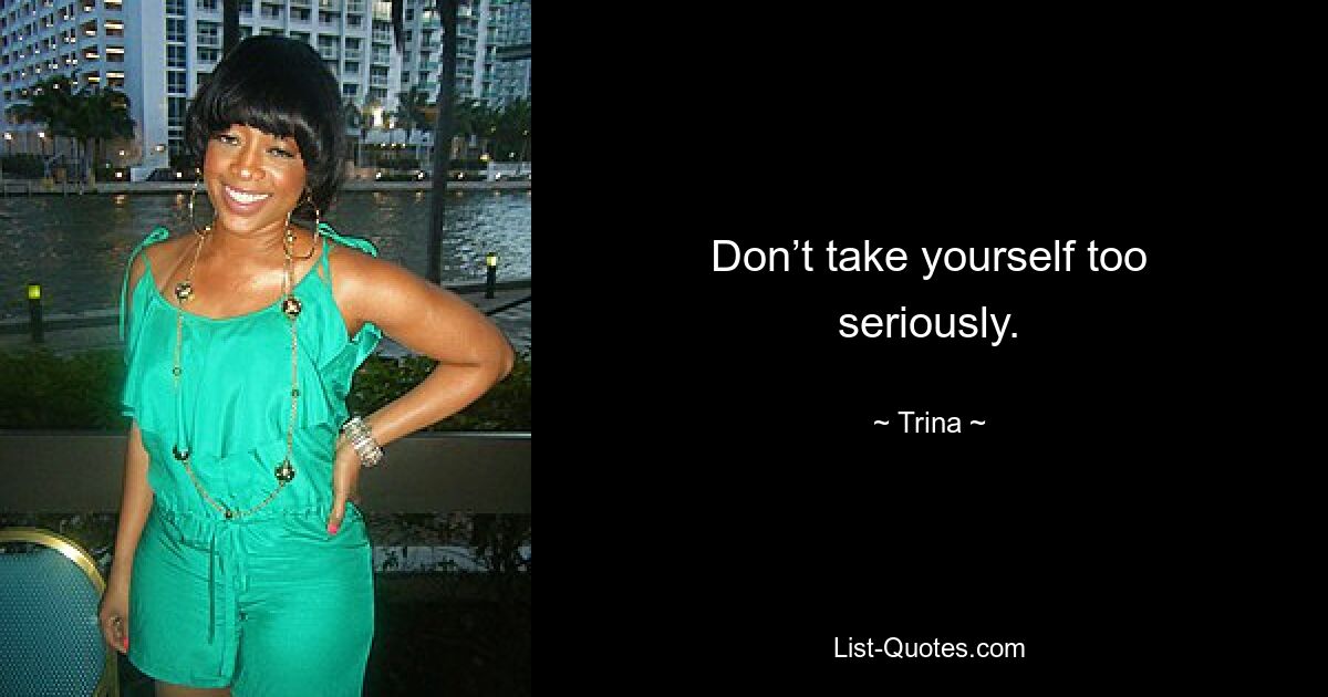 Don’t take yourself too seriously. — © Trina