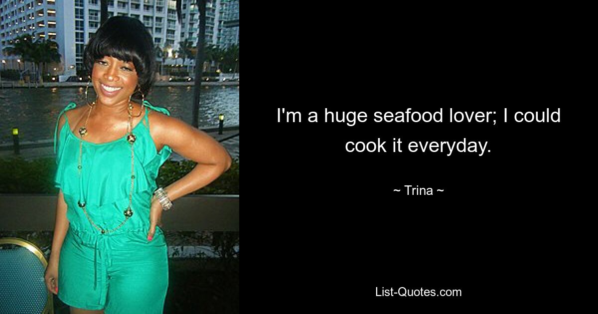 I'm a huge seafood lover; I could cook it everyday. — © Trina