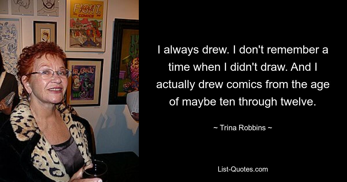 I always drew. I don't remember a time when I didn't draw. And I actually drew comics from the age of maybe ten through twelve. — © Trina Robbins