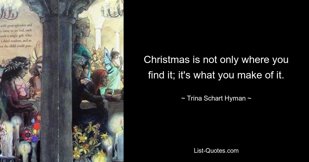 Christmas is not only where you find it; it's what you make of it. — © Trina Schart Hyman