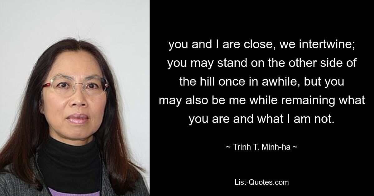 you and I are close, we intertwine; you may stand on the other side of the hill once in awhile, but you may also be me while remaining what you are and what I am not. — © Trinh T. Minh-ha