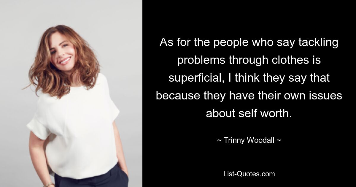 As for the people who say tackling problems through clothes is superficial, I think they say that because they have their own issues about self worth. — © Trinny Woodall