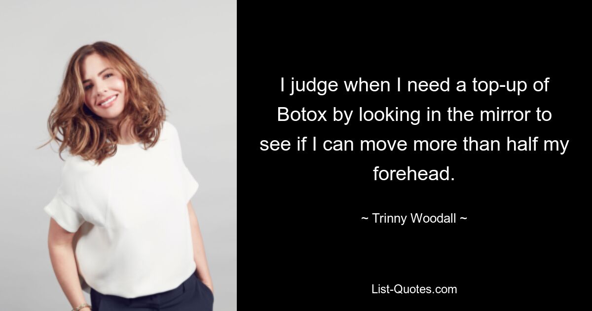 I judge when I need a top-up of Botox by looking in the mirror to see if I can move more than half my forehead. — © Trinny Woodall