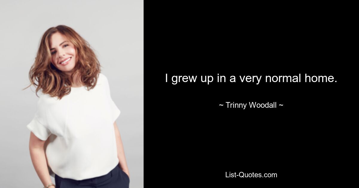 I grew up in a very normal home. — © Trinny Woodall