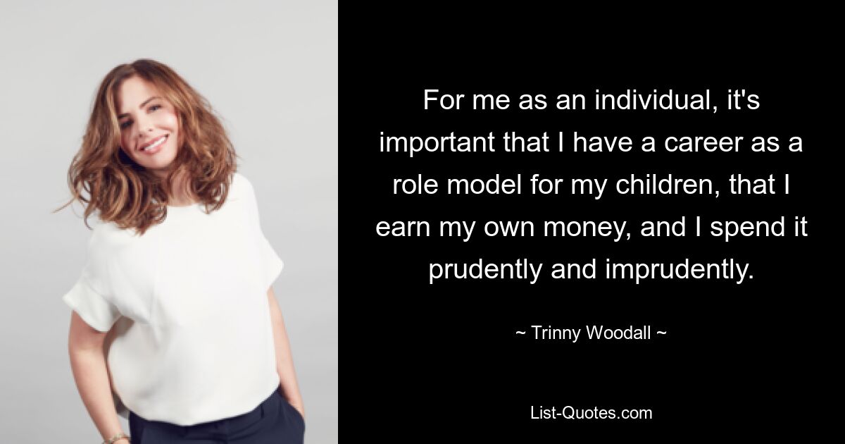 For me as an individual, it's important that I have a career as a role model for my children, that I earn my own money, and I spend it prudently and imprudently. — © Trinny Woodall