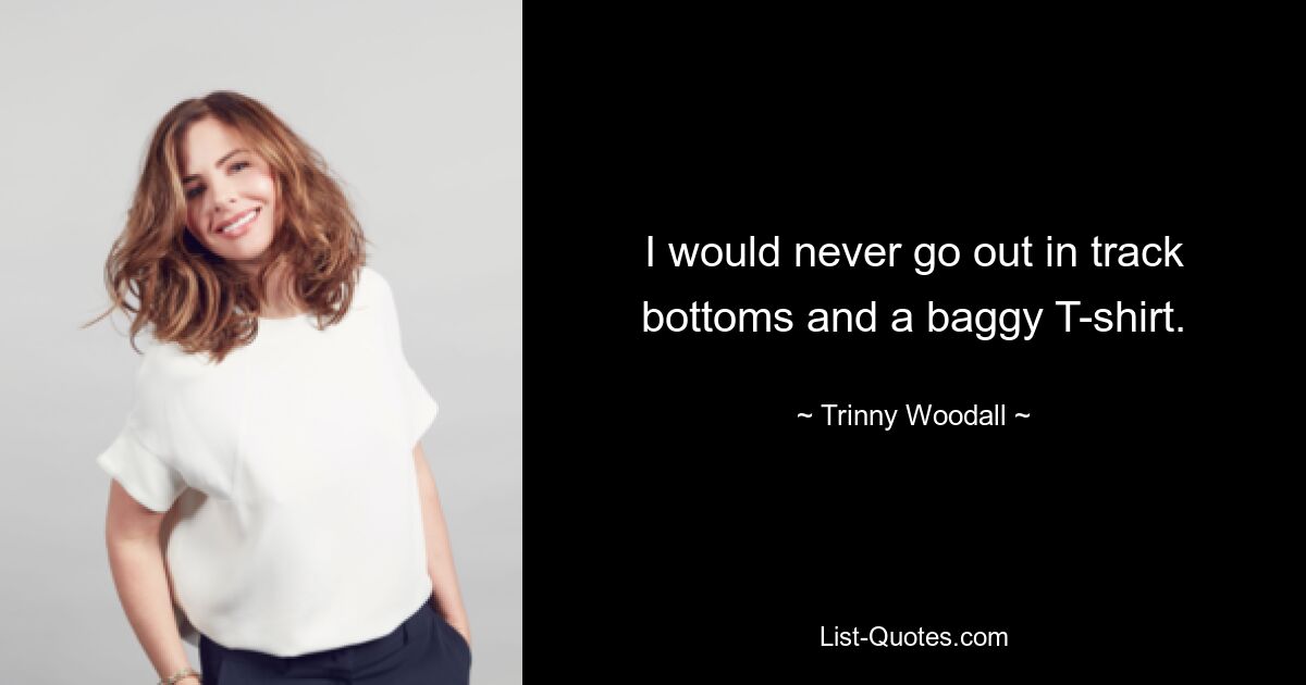 I would never go out in track bottoms and a baggy T-shirt. — © Trinny Woodall