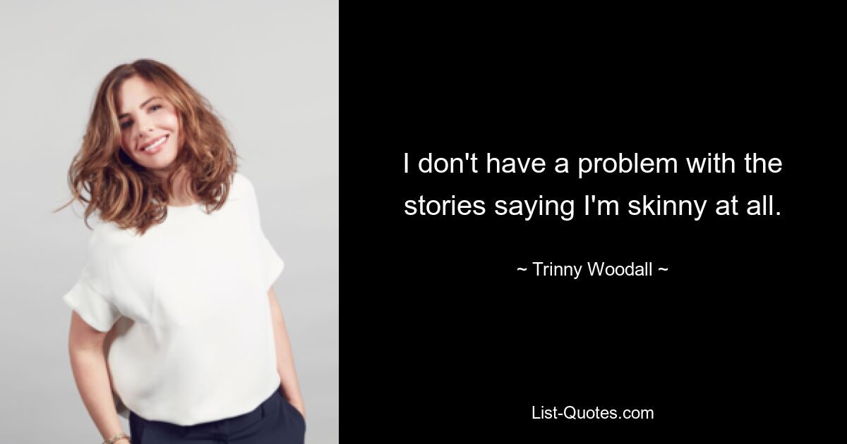 I don't have a problem with the stories saying I'm skinny at all. — © Trinny Woodall