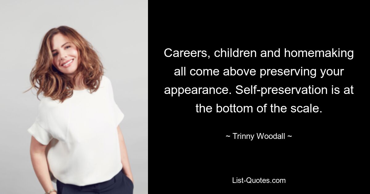 Careers, children and homemaking all come above preserving your appearance. Self-preservation is at the bottom of the scale. — © Trinny Woodall