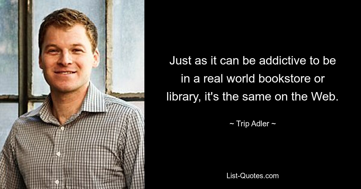 Just as it can be addictive to be in a real world bookstore or library, it's the same on the Web. — © Trip Adler