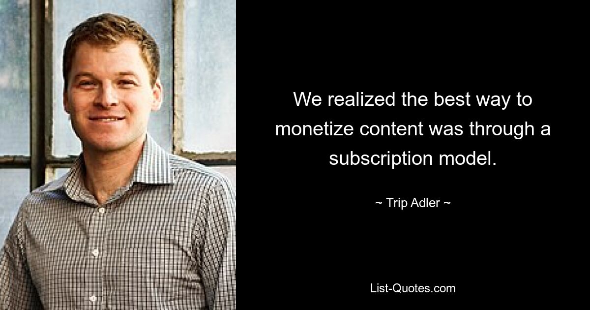 We realized the best way to monetize content was through a subscription model. — © Trip Adler