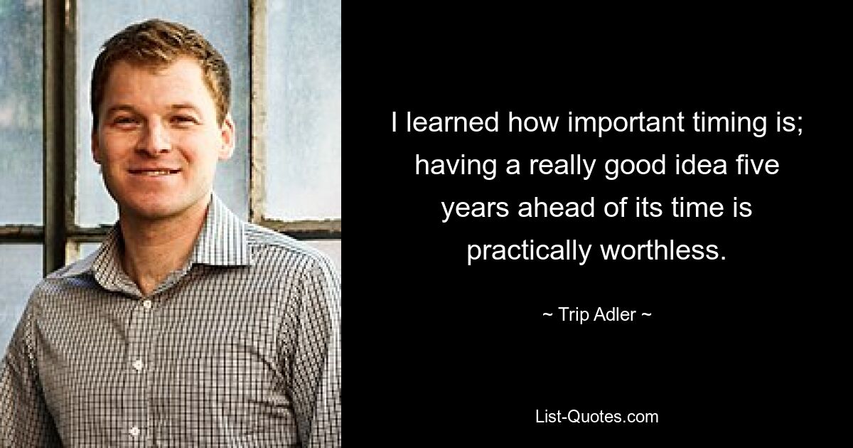 I learned how important timing is; having a really good idea five years ahead of its time is practically worthless. — © Trip Adler