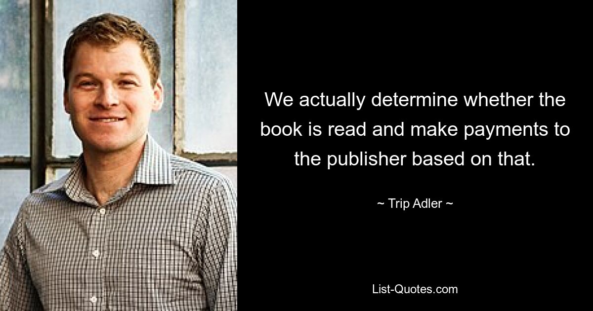 We actually determine whether the book is read and make payments to the publisher based on that. — © Trip Adler