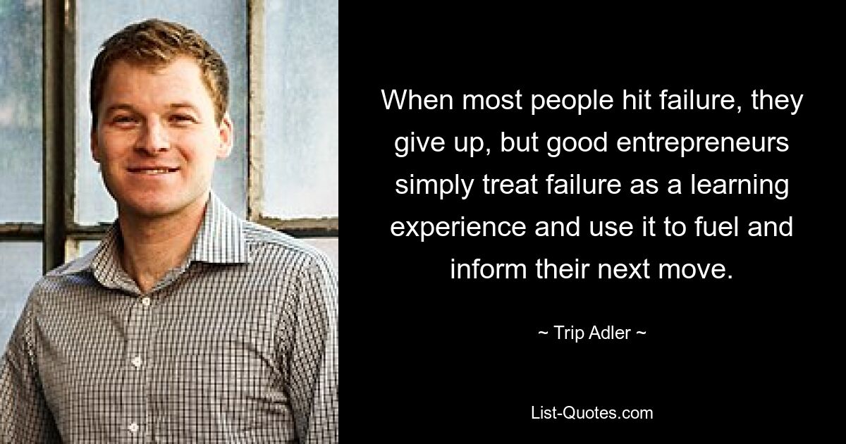 When most people hit failure, they give up, but good entrepreneurs simply treat failure as a learning experience and use it to fuel and inform their next move. — © Trip Adler