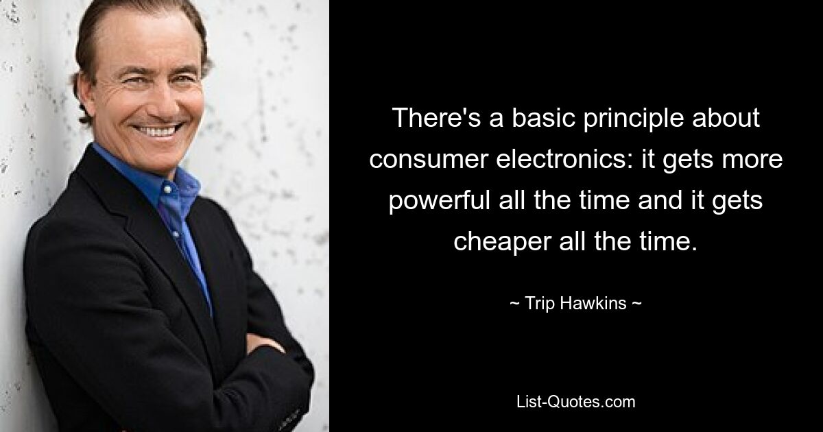 There's a basic principle about consumer electronics: it gets more powerful all the time and it gets cheaper all the time. — © Trip Hawkins