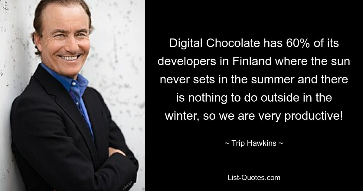 Digital Chocolate has 60% of its developers in Finland where the sun never sets in the summer and there is nothing to do outside in the winter, so we are very productive! — © Trip Hawkins