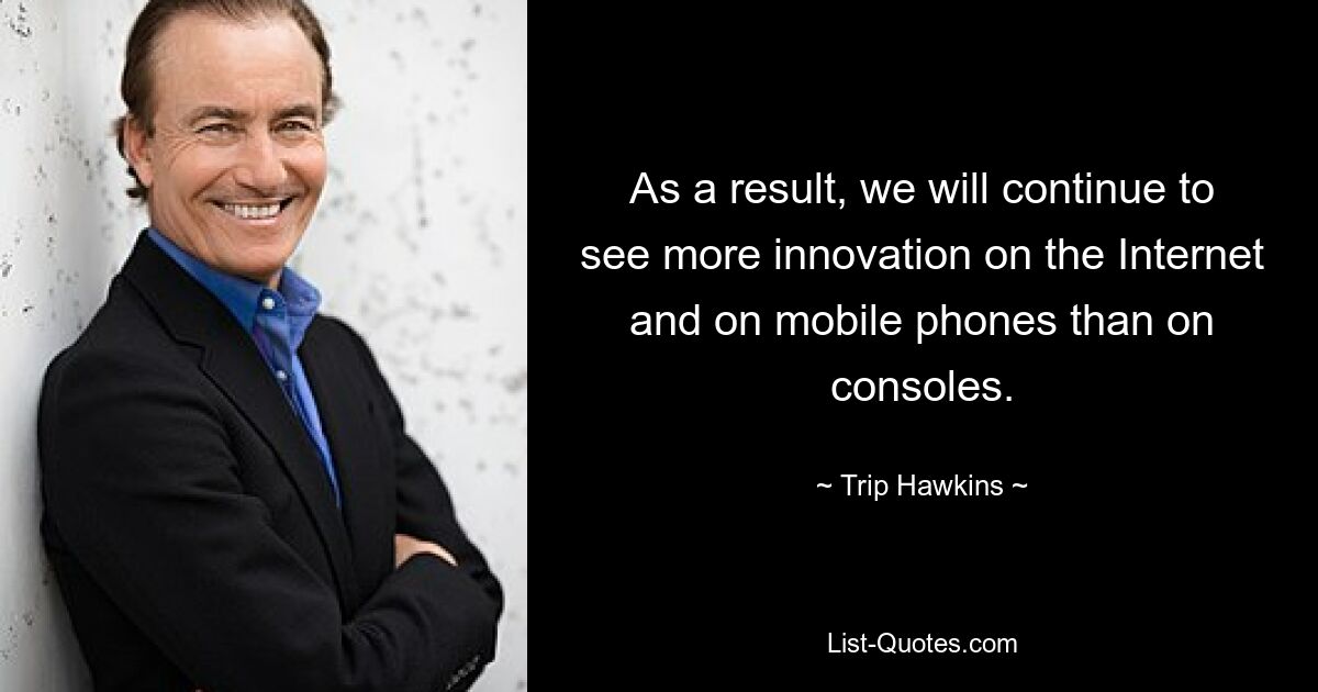 As a result, we will continue to see more innovation on the Internet and on mobile phones than on consoles. — © Trip Hawkins