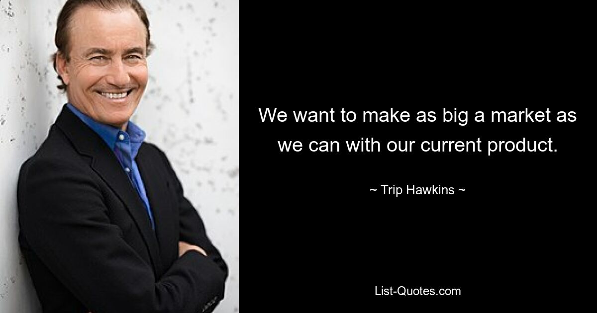 We want to make as big a market as we can with our current product. — © Trip Hawkins