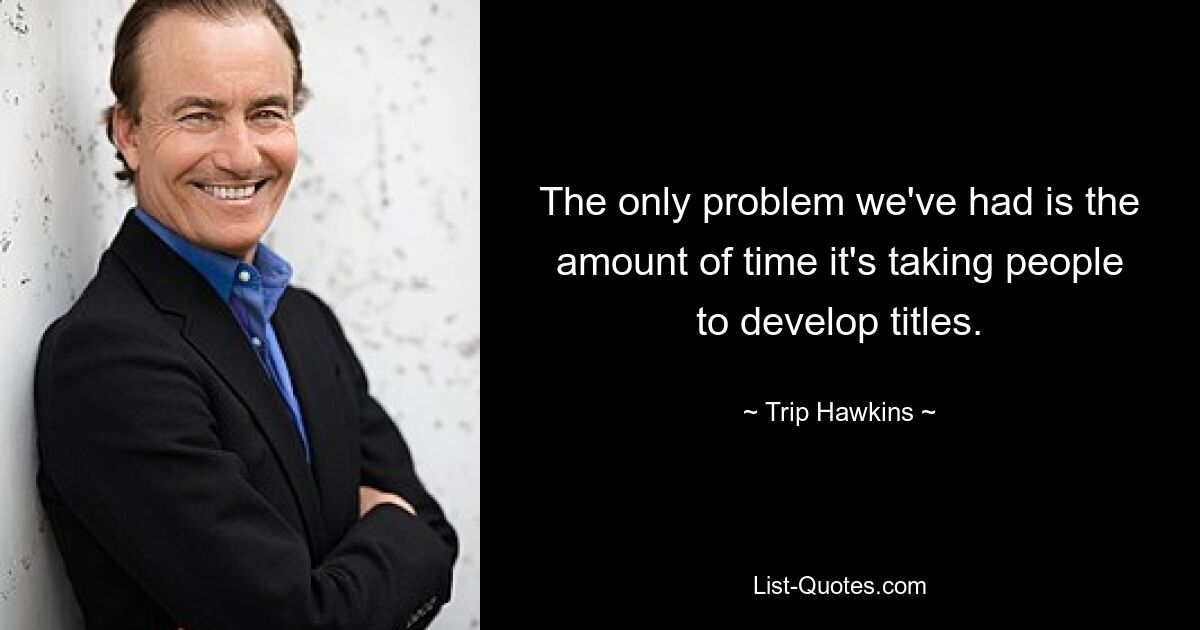 The only problem we've had is the amount of time it's taking people to develop titles. — © Trip Hawkins