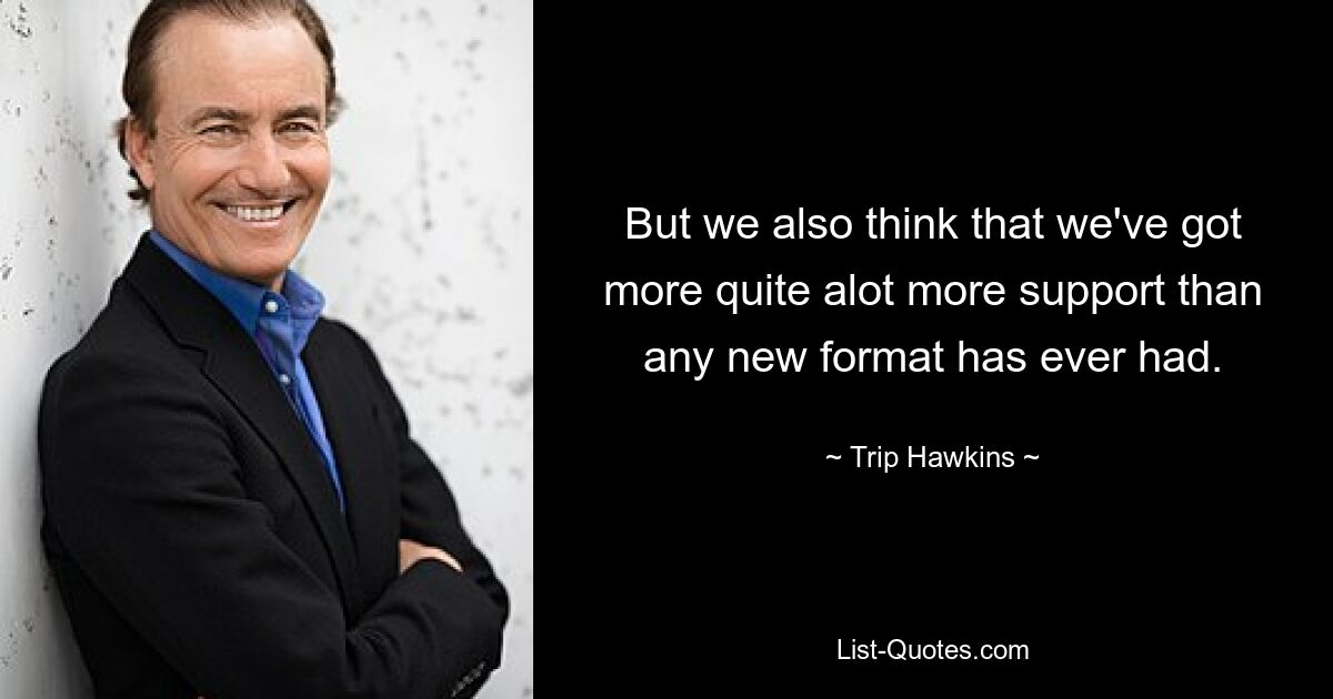 But we also think that we've got more quite alot more support than any new format has ever had. — © Trip Hawkins