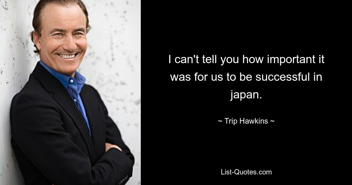 I can't tell you how important it was for us to be successful in japan. — © Trip Hawkins