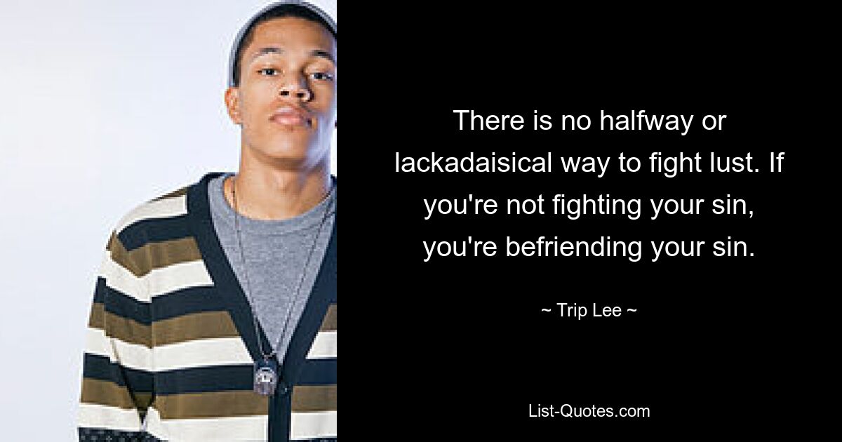 There is no halfway or lackadaisical way to fight lust. If you're not fighting your sin, you're befriending your sin. — © Trip Lee