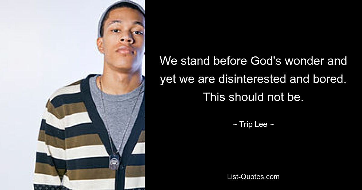 We stand before God's wonder and yet we are disinterested and bored. This should not be. — © Trip Lee