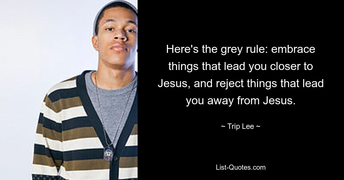 Here's the grey rule: embrace things that lead you closer to Jesus, and reject things that lead you away from Jesus. — © Trip Lee