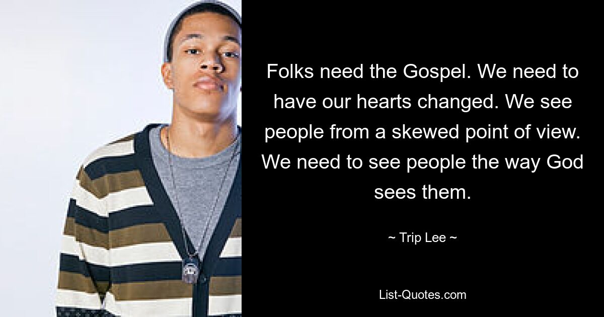 Folks need the Gospel. We need to have our hearts changed. We see people from a skewed point of view. We need to see people the way God sees them. — © Trip Lee