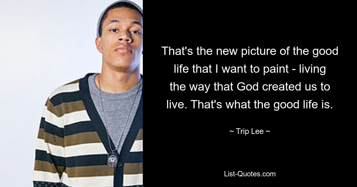 That's the new picture of the good life that I want to paint - living the way that God created us to live. That's what the good life is. — © Trip Lee