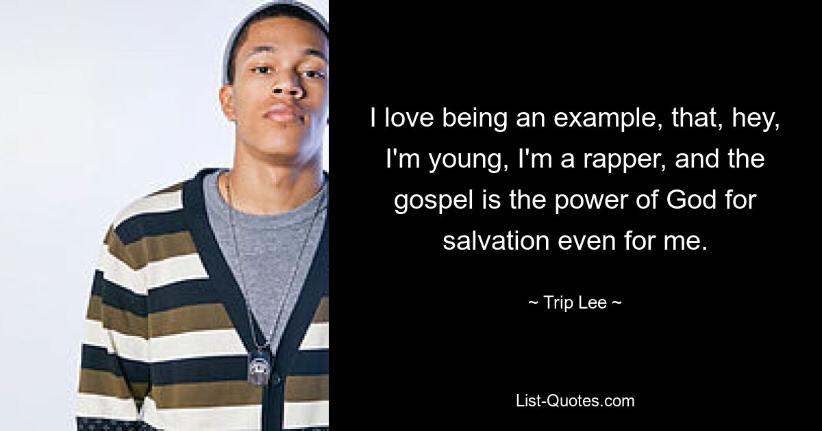 I love being an example, that, hey, I'm young, I'm a rapper, and the gospel is the power of God for salvation even for me. — © Trip Lee