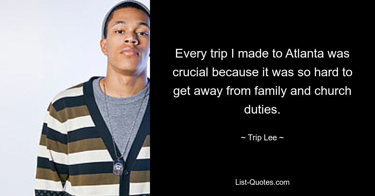 Every trip I made to Atlanta was crucial because it was so hard to get away from family and church duties. — © Trip Lee