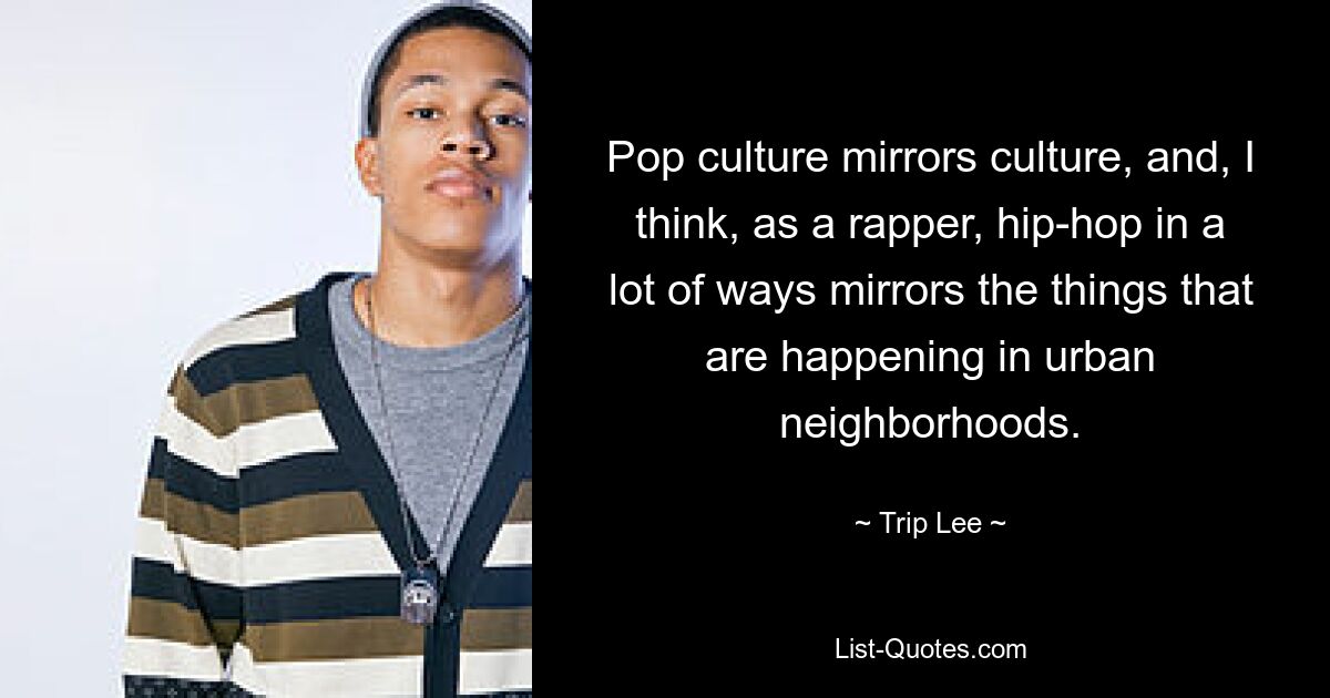 Pop culture mirrors culture, and, I think, as a rapper, hip-hop in a lot of ways mirrors the things that are happening in urban neighborhoods. — © Trip Lee