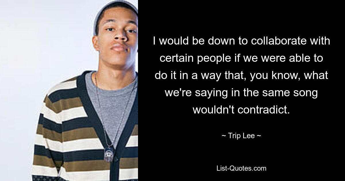 I would be down to collaborate with certain people if we were able to do it in a way that, you know, what we're saying in the same song wouldn't contradict. — © Trip Lee