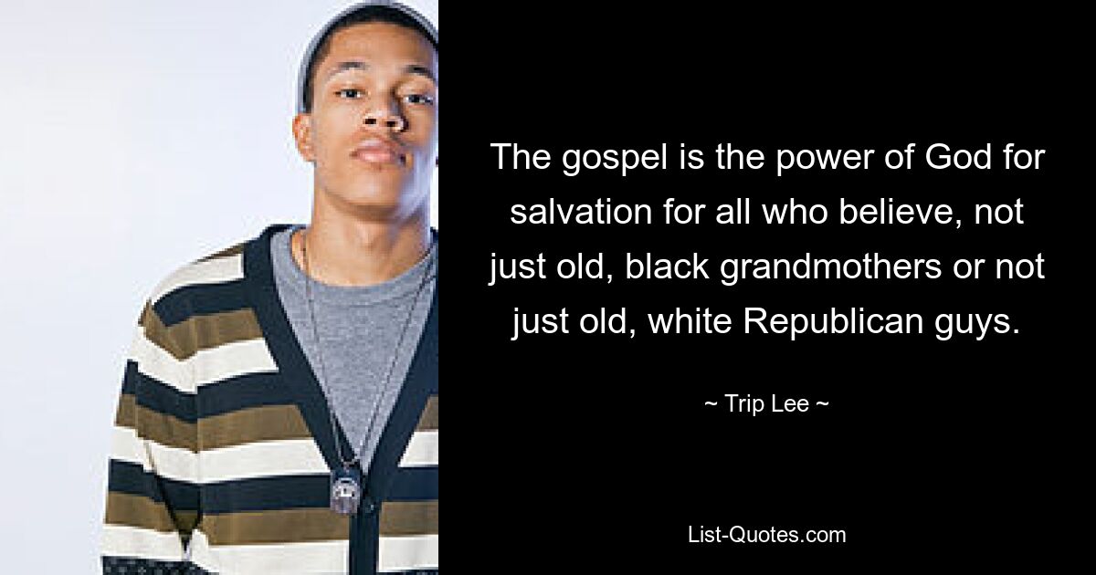 The gospel is the power of God for salvation for all who believe, not just old, black grandmothers or not just old, white Republican guys. — © Trip Lee