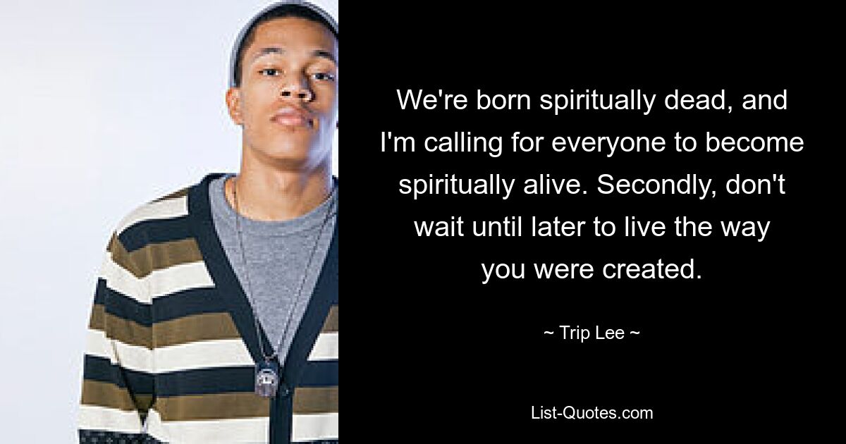 We're born spiritually dead, and I'm calling for everyone to become spiritually alive. Secondly, don't wait until later to live the way you were created. — © Trip Lee