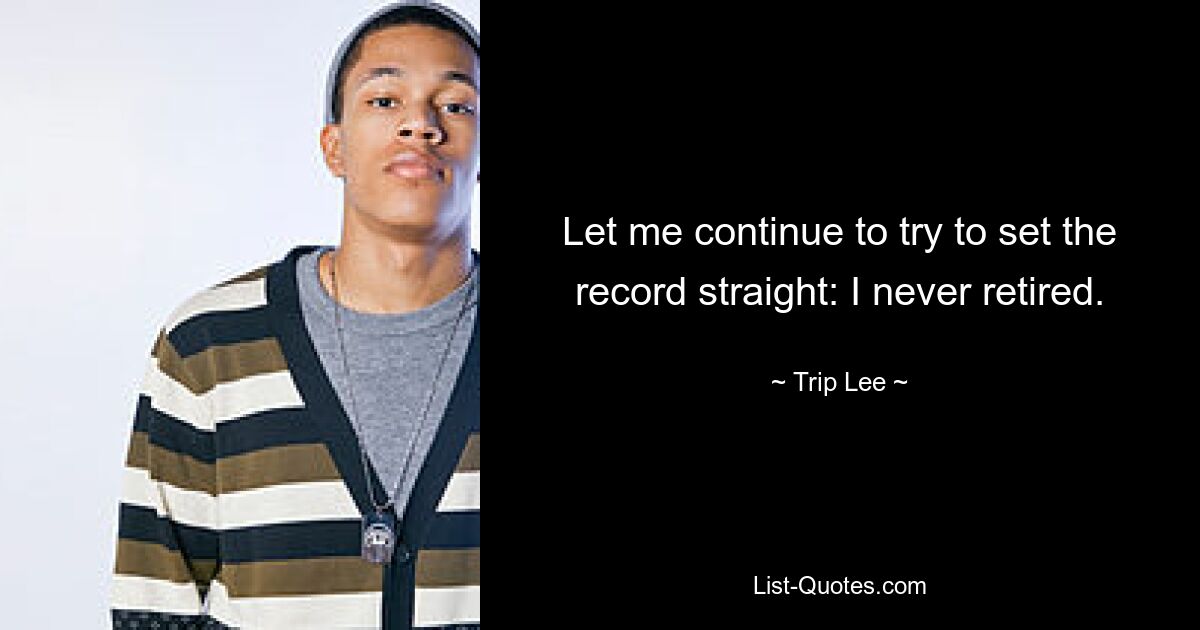 Let me continue to try to set the record straight: I never retired. — © Trip Lee