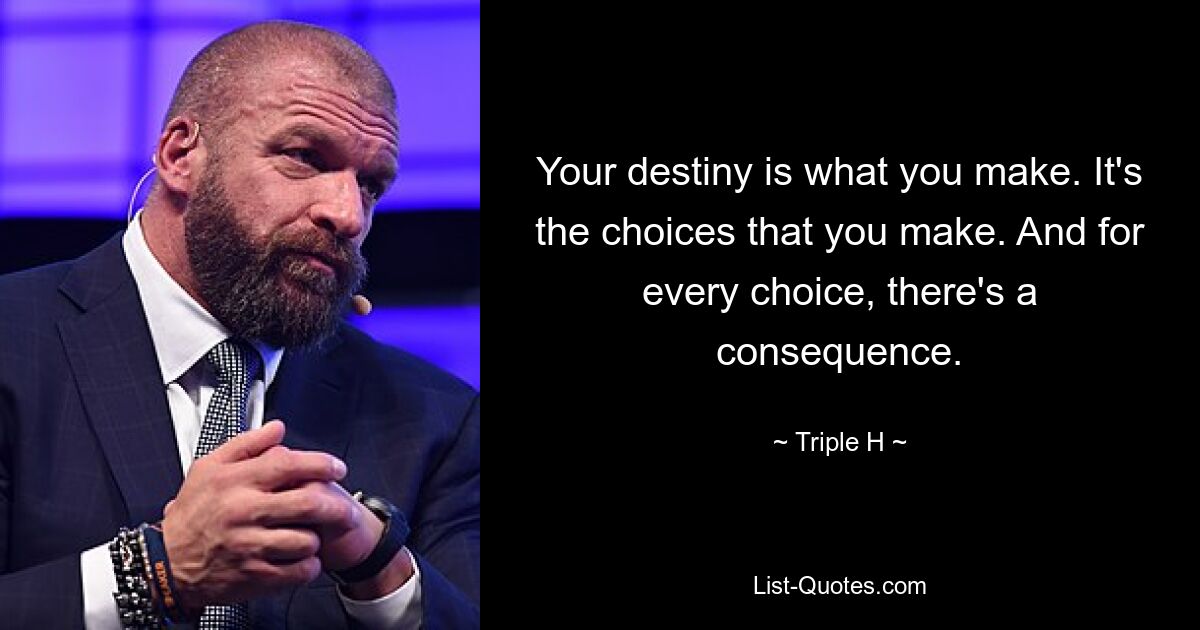 Your destiny is what you make. It's the choices that you make. And for every choice, there's a consequence. — © Triple H