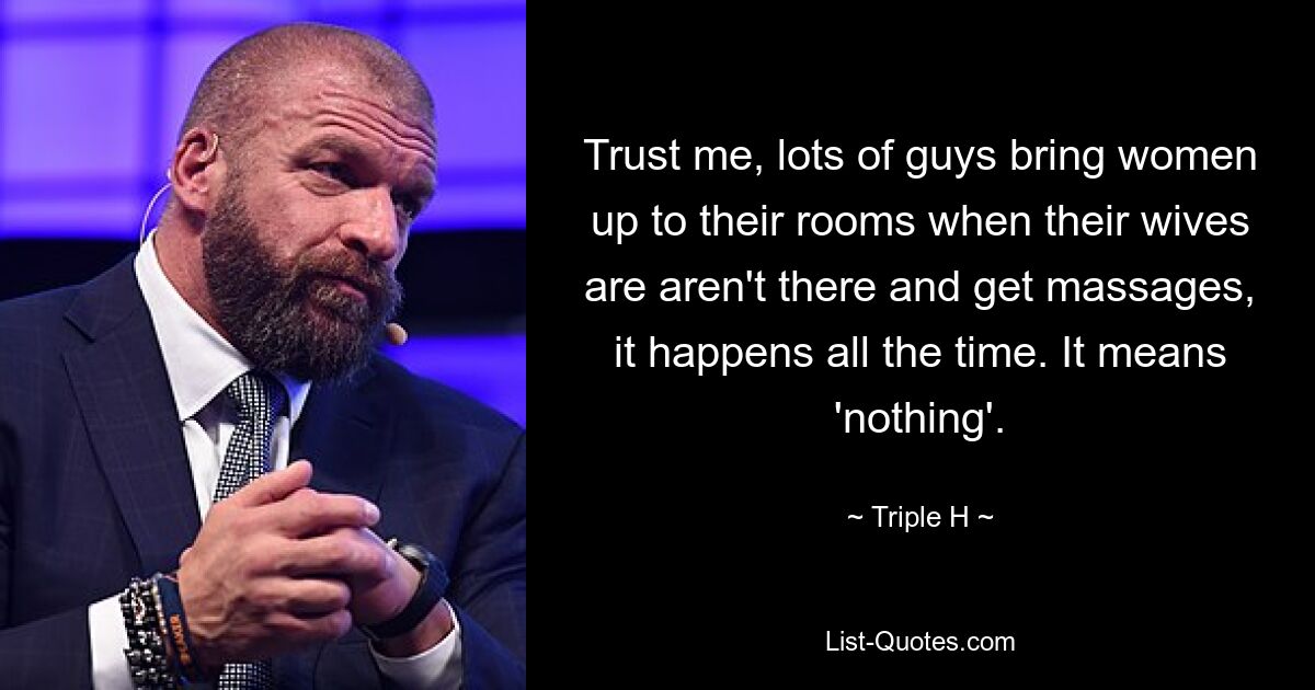 Trust me, lots of guys bring women up to their rooms when their wives are aren't there and get massages, it happens all the time. It means 'nothing'. — © Triple H