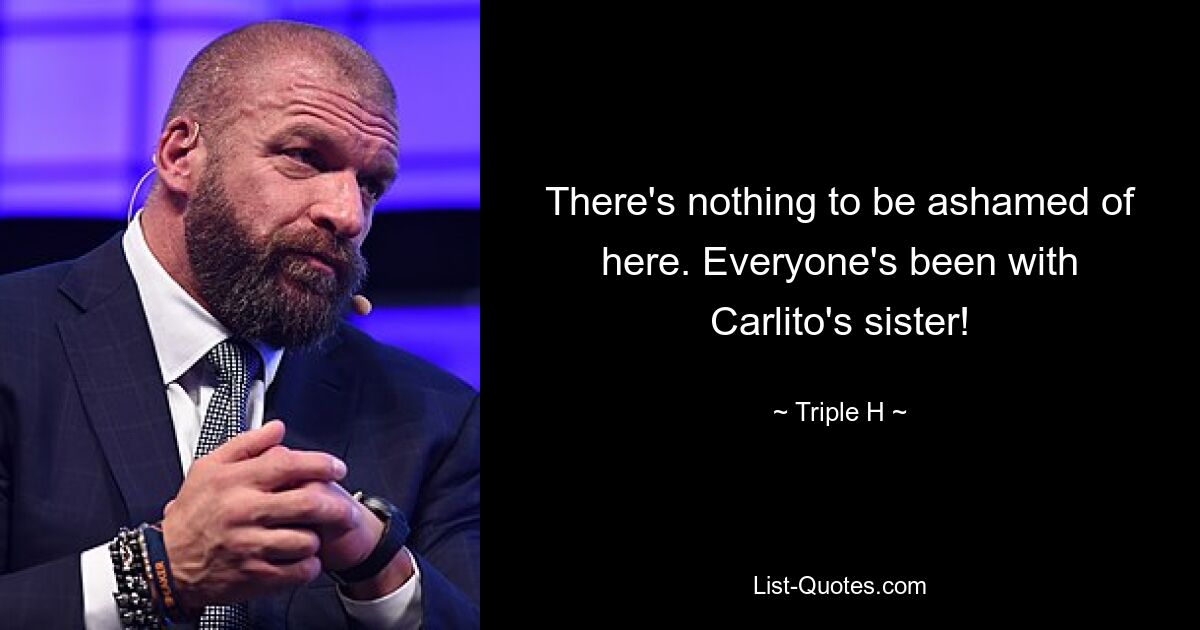 There's nothing to be ashamed of here. Everyone's been with Carlito's sister! — © Triple H